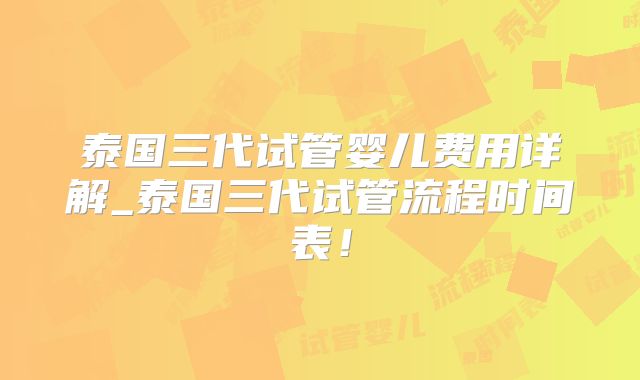 泰国三代试管婴儿费用详解_泰国三代试管流程时间表！
