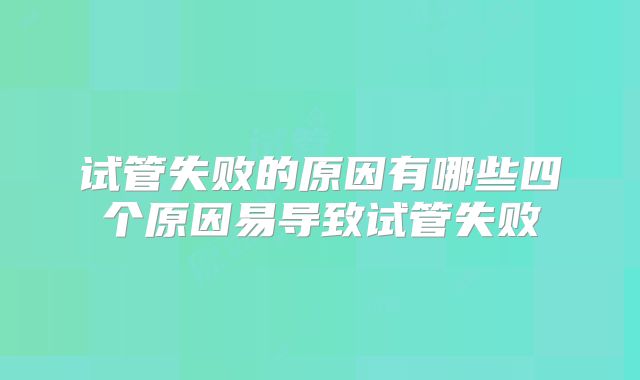 试管失败的原因有哪些四个原因易导致试管失败