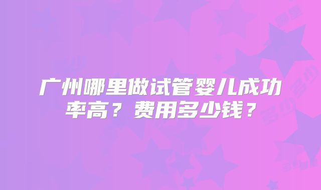 广州哪里做试管婴儿成功率高？费用多少钱？