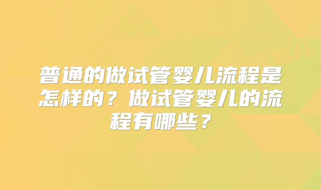 普通的做试管婴儿流程是怎样的？做试管婴儿的流程有哪些？
