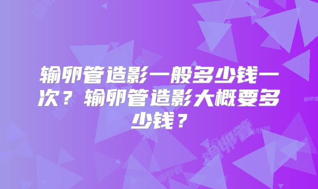 输卵管造影一般多少钱一次?输卵管造影大概要多少钱?