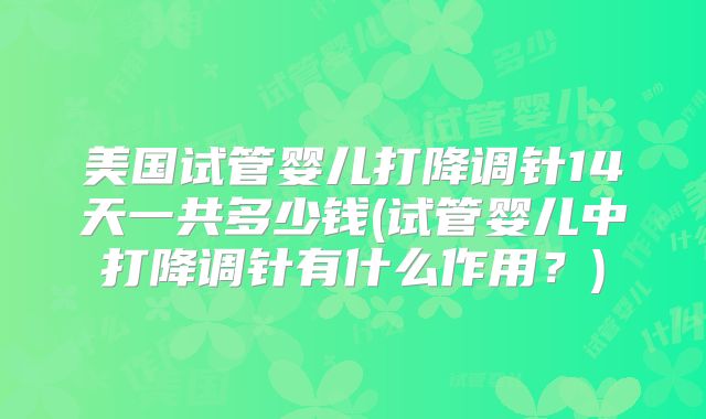 美国试管婴儿打降调针14天一共多少钱(试管婴儿中打降调针有什么作用？)
