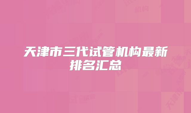 天津市三代试管机构最新排名汇总