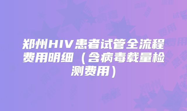 郑州HIV患者试管全流程费用明细（含病毒载量检测费用）