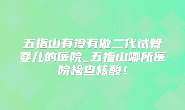 五指山有没有做二代试管婴儿的医院_五指山哪所医院检查核酸！