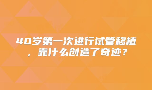 40岁第一次进行试管移植，靠什么创造了奇迹？