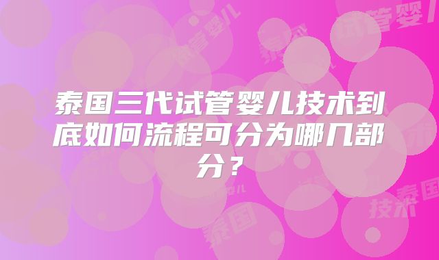 泰国三代试管婴儿技术到底如何流程可分为哪几部分？