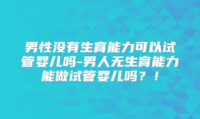 男性没有生育能力可以试管婴儿吗-男人无生育能力能做试管婴儿吗？！