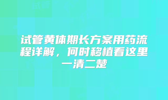 试管黄体期长方案用药流程详解，何时移植看这里一清二楚