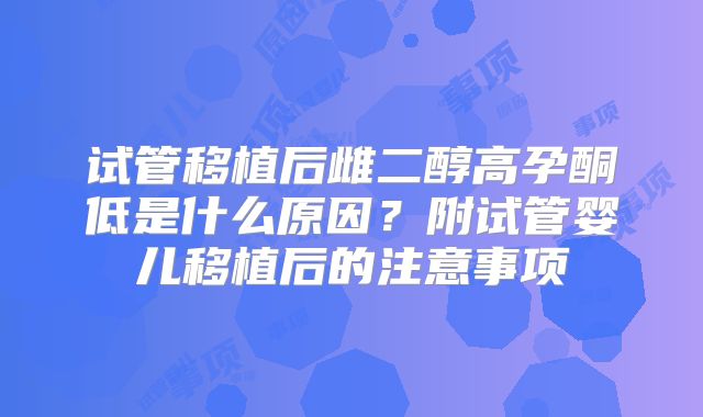 试管移植后雌二醇高孕酮低是什么原因？附试管婴儿移植后的注意事项