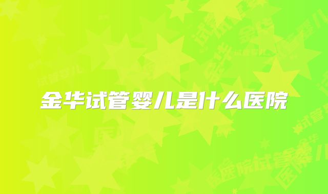 金华试管婴儿是什么医院