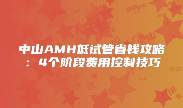 中山AMH低试管省钱攻略：4个阶段费用控制技巧