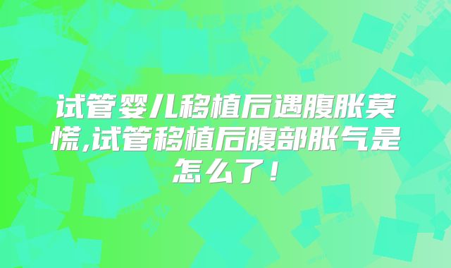 试管婴儿移植后遇腹胀莫慌,试管移植后腹部胀气是怎么了！