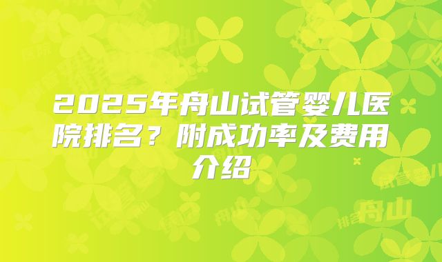 2025年舟山试管婴儿医院排名？附成功率及费用介绍