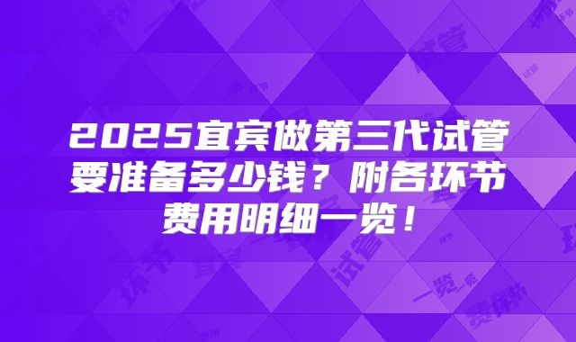 2025宜宾做第三代试管要准备多少钱？附各环节费用明细一览！