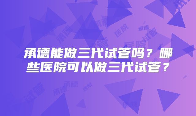 承德能做三代试管吗？哪些医院可以做三代试管？