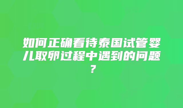 如何正确看待泰国试管婴儿取卵过程中遇到的问题？