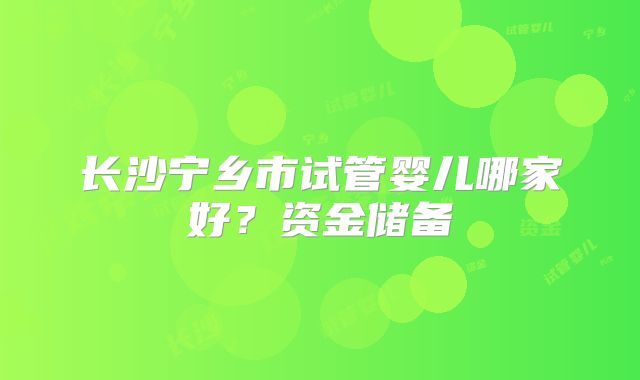 长沙宁乡市试管婴儿哪家好?资金储备