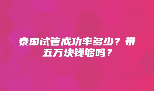 泰国试管成功率多少？带五万块钱够吗？