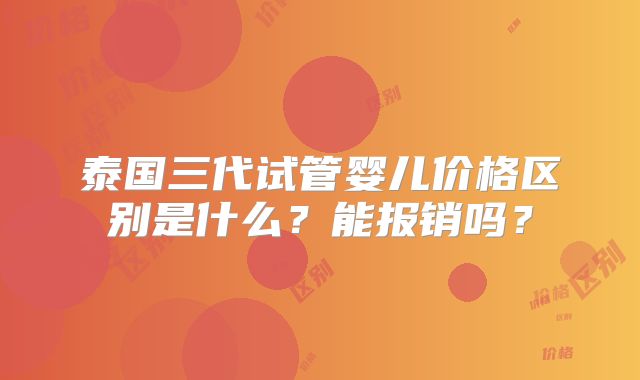 泰国三代试管婴儿价格区别是什么?能报销吗?