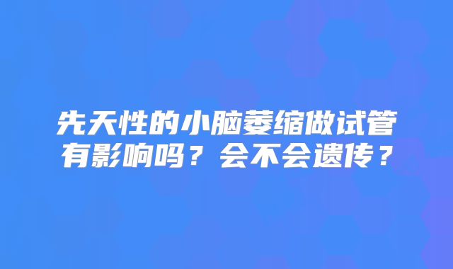先天性的小脑萎缩做试管有影响吗？会不会遗传？