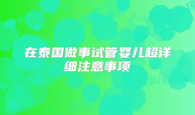 在泰国做事试管婴儿超详细注意事项