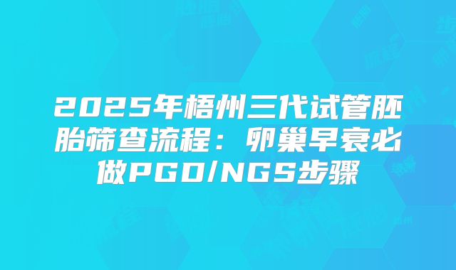 2025年梧州三代试管胚胎筛查流程：卵巢早衰必做PGD/NGS步骤