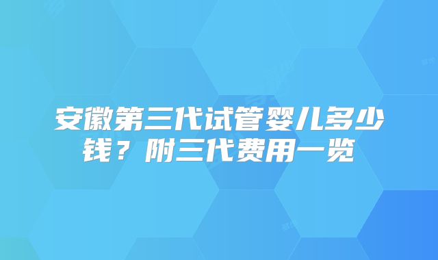 安徽第三代试管婴儿多少钱？附三代费用一览