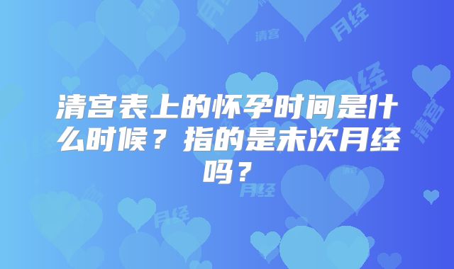 清宫表上的怀孕时间是什么时候？指的是末次月经吗？