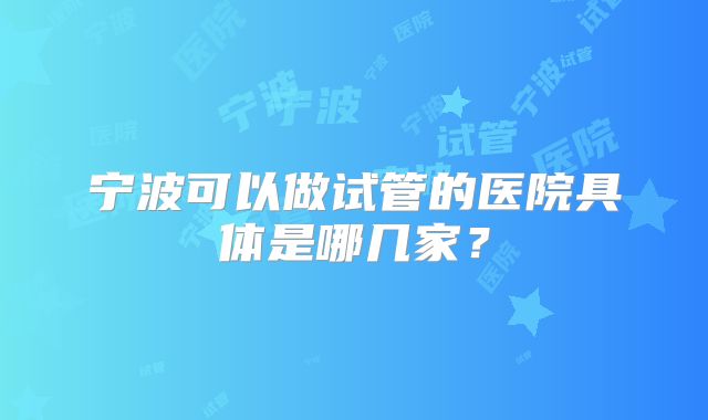 宁波可以做试管的医院具体是哪几家?