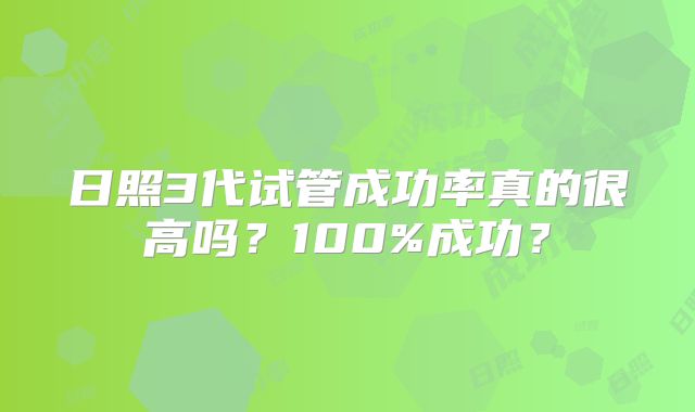 日照3代试管成功率真的很高吗？100%成功？
