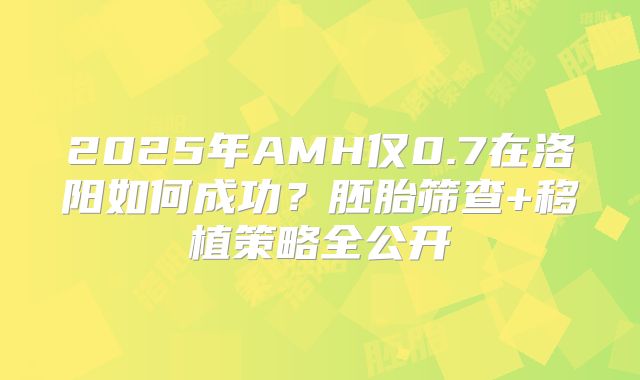 2025年AMH仅0.7在洛阳如何成功？胚胎筛查+移植策略全公开