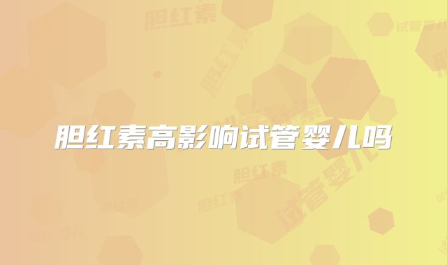 胆红素高影响试管婴儿吗