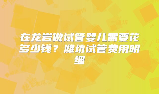 在龙岩做试管婴儿需要花多少钱？潍坊试管费用明细