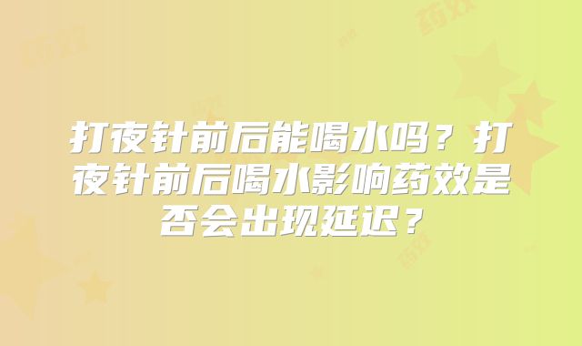 打夜针前后能喝水吗？打夜针前后喝水影响药效是否会出现延迟？
