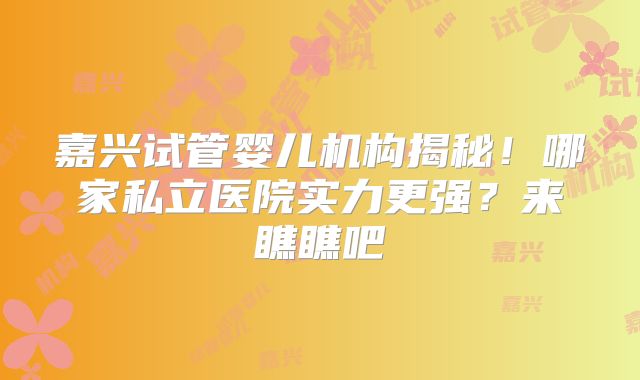嘉兴试管婴儿机构揭秘！哪家私立医院实力更强？来瞧瞧吧
