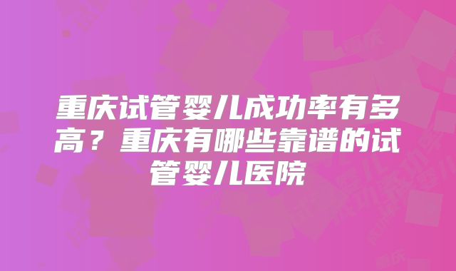 重庆试管婴儿成功率有多高？重庆有哪些靠谱的试管婴儿医院