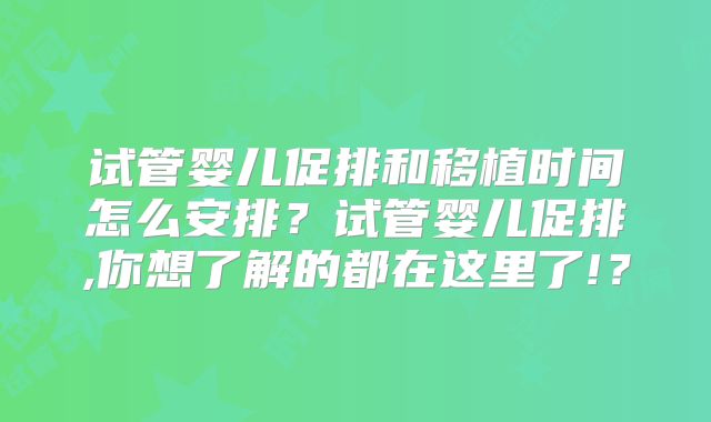 试管婴儿促排和移植时间怎么安排？试管婴儿促排,你想了解的都在这里了!？