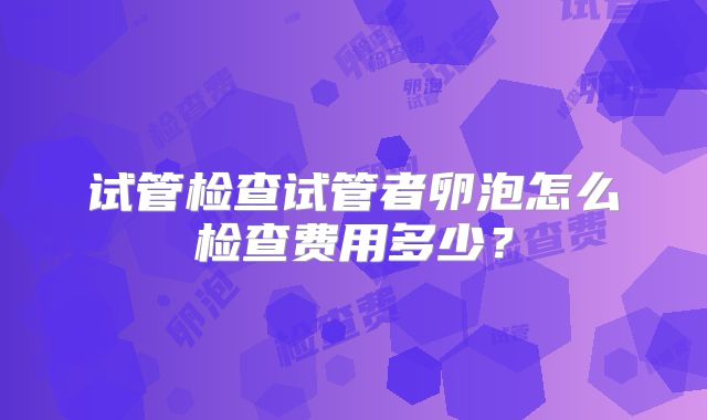 试管检查试管者卵泡怎么检查费用多少?