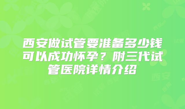 西安做试管要准备多少钱可以成功怀孕？附三代试管医院详情介绍