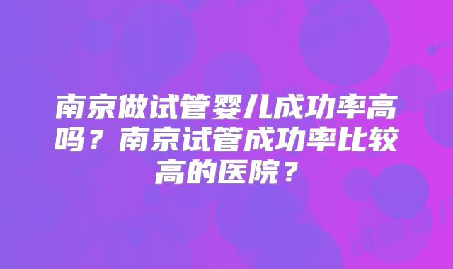 南京做试管婴儿成功率高吗？南京试管成功率比较高的医院？