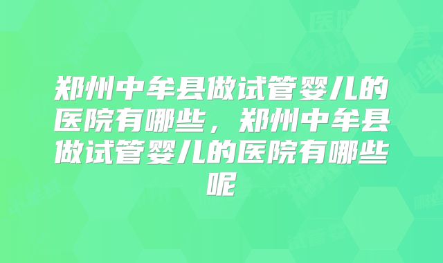 郑州中牟县做试管婴儿的医院有哪些,郑州中牟县做试管婴儿的医院有哪些呢