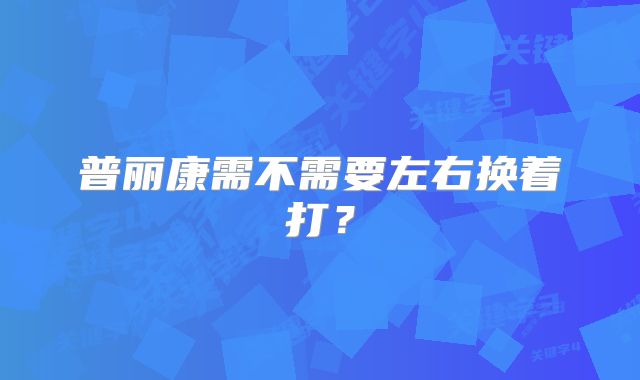 普丽康需不需要左右换着打?