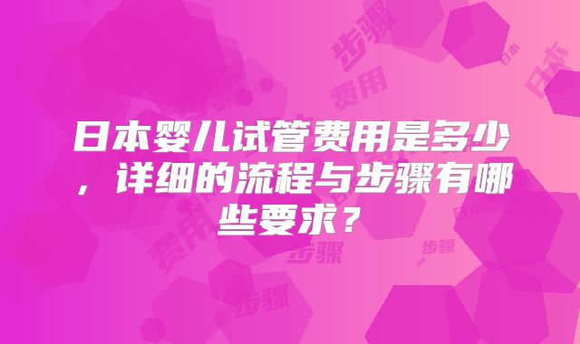 日本婴儿试管费用是多少，详细的流程与步骤有哪些要求？
