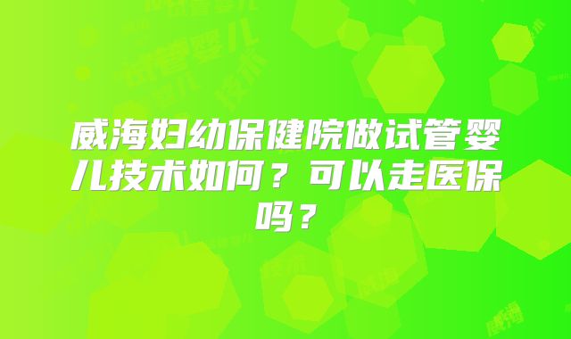 威海妇幼保健院做试管婴儿技术如何？可以走医保吗？