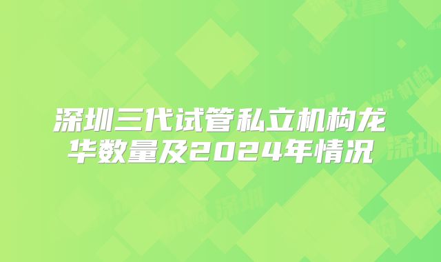 深圳三代试管私立机构龙华数量及2024年情况