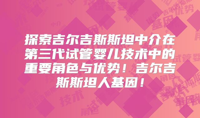 探索吉尔吉斯斯坦中介在第三代试管婴儿技术中的重要角色与优势！吉尔吉斯斯坦人基因！
