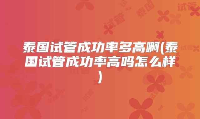 泰国试管成功率多高啊(泰国试管成功率高吗怎么样)