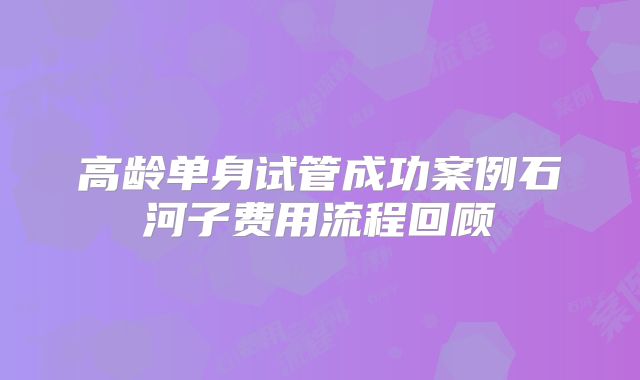 高龄单身试管成功案例石河子费用流程回顾