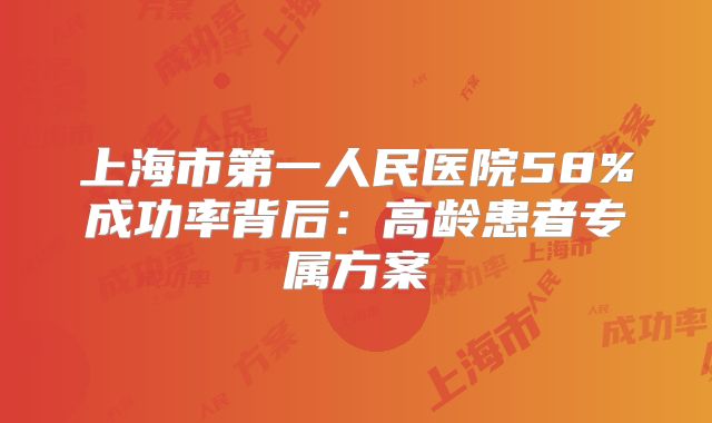 上海市第一人民医院58%成功率背后：高龄患者专属方案